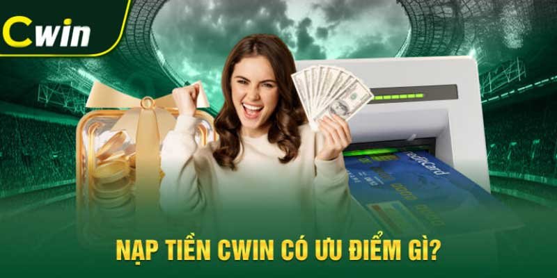 Nạp tiền Cwin có ưu điểm gì?